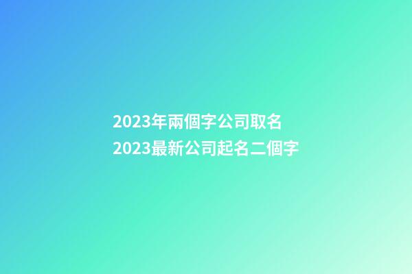 2023年兩個字公司取名 2023最新公司起名二個字-第1張-公司起名-玄機派